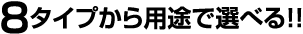 8タイプから用途で選べる!!