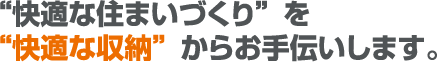 “快適な住まいづくり”を“快適な収納”からお手伝いします。